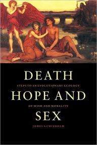 Title: Death, Hope and Sex: Steps to an Evolutionary Ecology of Mind and Morality / Edition 1, Author: James S. Chisholm