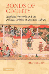 Title: Bonds of Civility: Aesthetic Networks and the Political Origins of Japanese Culture, Author: Eiko Ikegami