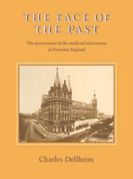 Title: The Face of the Past: The Preservation of the Medieval Inheritance in Victorian England, Author: Charles Dellheim