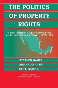 The Politics of Property Rights: Political Instability, Credible Commitments, and Economic Growth in Mexico, 1876-1929 / Edition 1
