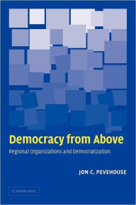 Title: Democracy from Above: Regional Organizations and Democratization / Edition 1, Author: Jon C. Pevehouse