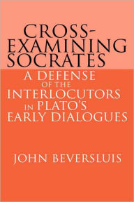 Title: Cross-Examining Socrates: A Defense of the Interlocutors in Plato's Early Dialogues, Author: John Beversluis