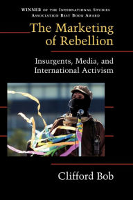 Title: The Marketing of Rebellion: Insurgents, Media, and International Activism / Edition 1, Author: Clifford Bob