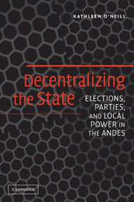 Title: Decentralizing the State: Elections, Parties, and Local Power in the Andes / Edition 1, Author: Kathleen O'Neill