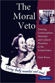 Title: The Moral Veto: Framing Contraception, Abortion, and Cultural Pluralism in the United States, Author: Gene Burns