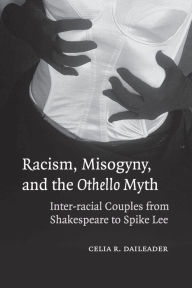 Title: Racism, Misogyny, and the Othello Myth: Inter-racial Couples from Shakespeare to Spike Lee, Author: Celia R. Daileader