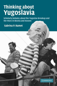 Title: Thinking about Yugoslavia: Scholarly Debates about the Yugoslav Breakup and the Wars in Bosnia and Kosovo / Edition 1, Author: Sabrina P. Ramet