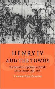 Title: Henry IV and the Towns: The Pursuit of Legitimacy in French Urban Society, 1589-1610, Author: S. Annette Finley-Croswhite
