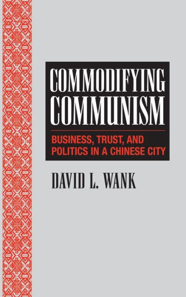 Commodifying Communism: Business, Trust, and Politics in a Chinese City