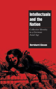 Title: Intellectuals and the Nation: Collective Identity in a German Axial Age, Author: Bernhard Giesen