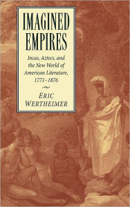 Title: Imagined Empires: Incas, Aztecs, and the New World of American Literature, 1771-1876, Author: Eric Wertheimer