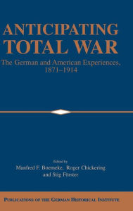 Title: Anticipating Total War: The German and American Experiences, 1871-1914, Author: Manfred F. Boemeke
