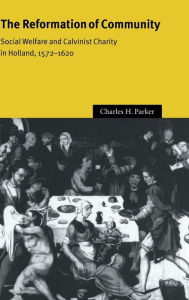 Title: The Reformation of Community: Social Welfare and Calvinist Charity in Holland, 1572-1620, Author: Charles H. Parker