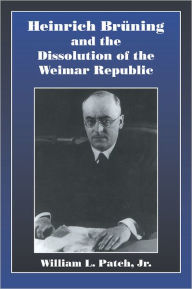 Title: Heinrich Bruning and the Dissolution of the Weimar Republic, Author: William L. Patch