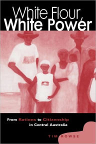 Title: White Flour, White Power: From Rations to Citizenship in Central Australia, Author: Tim Rowse