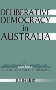 Title: Deliberative Democracy in Australia: The Changing Place of Parliament, Author: John Uhr