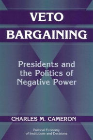 Title: Veto Bargaining: Presidents and the Politics of Negative Power / Edition 1, Author: Charles M. Cameron