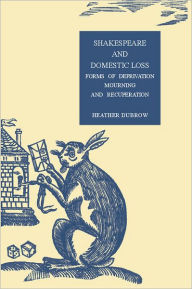 Title: Shakespeare and Domestic Loss: Forms of Deprivation, Mourning, and Recuperation, Author: Heather Dubrow