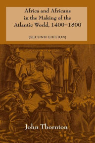 Title: Africa and Africans in the Making of the Atlantic World, 1400-1800 / Edition 2, Author: John Thornton