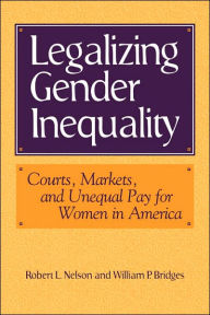 Title: Legalizing Gender Inequality: Courts, Markets and Unequal Pay for Women in America / Edition 1, Author: Robert L. Nelson