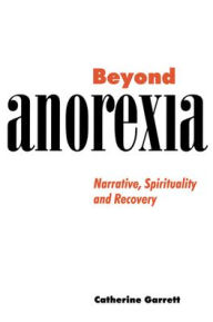 Title: Beyond Anorexia: Narrative, Spirituality and Recovery / Edition 1, Author: Catherine Garrett