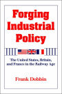 Forging Industrial Policy: The United States, Britain, and France in the Railway Age / Edition 1