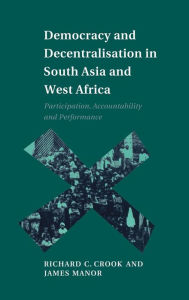 Title: Democracy and Decentralisation in South Asia and West Africa: Participation, Accountability and Performance, Author: Richard C. Crook