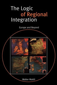 Title: The Logic of Regional Integration: Europe and Beyond / Edition 1, Author: Walter Mattli