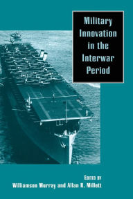 Title: Military Innovation in the Interwar Period / Edition 1, Author: Williamson R. Murray