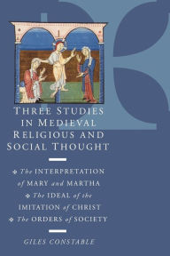 Title: Three Studies in Medieval Religious and Social Thought: The Interpretation of Mary and Martha, the Ideal of the Imitation of Christ, the Orders of Society, Author: Giles Constable