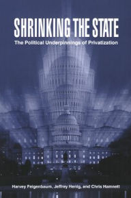 Title: Shrinking the State: The Political Underpinnings of Privatization / Edition 1, Author: Harvey Feigenbaum