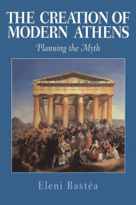 Title: The Creation of Modern Athens: Planning the Myth, Author: Eleni Bastéa