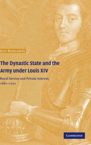 The Dynastic State and the Army under Louis XIV: Royal Service and Private Interest 1661-1701