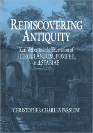 Title: Rediscovering Antiquity: Karl Weber and the Excavation of Herculaneum, Pompeii and Stabiae / Edition 1, Author: Christopher Charles Parslow
