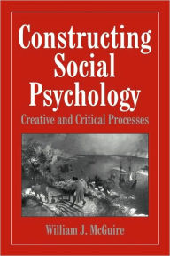 Title: Constructing Social Psychology: Creative and Critical Aspects, Author: William McGuire