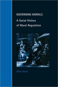 Title: Governing Morals: A Social History of Moral Regulation / Edition 1, Author: Alan Hunt