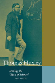 Title: Thomas Huxley: Making the 'Man of Science' / Edition 1, Author: Paul White
