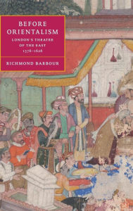 Title: Before Orientalism: London's Theatre of the East, 1576-1626, Author: Richmond Barbour
