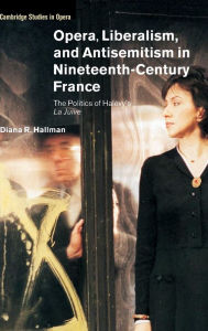 Title: Opera, Liberalism, and Antisemitism in Nineteenth-Century France: The Politics of Halévy's La Juive, Author: Diana R. Hallman