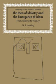 Title: The Idea of Idolatry and the Emergence of Islam: From Polemic to History, Author: G. R. Hawting