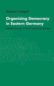Title: Organizing Democracy in Eastern Germany: Interest Groups in Post-Communist Society, Author: Stephen Padgett