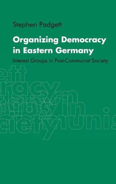 Organizing Democracy in Eastern Germany: Interest Groups in Post-Communist Society