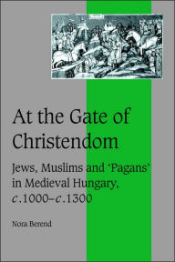 Title: At the Gate of Christendom: Jews, Muslims and 'Pagans' in Medieval Hungary, c.1000 - c.1300, Author: Nora Berend