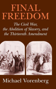 Title: Final Freedom: The Civil War, the Abolition of Slavery, and the Thirteenth Amendment, Author: Michael Vorenberg