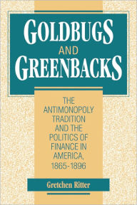 Title: Goldbugs and Greenbacks: The Antimonopoly Tradition and the Politics of Finance in America, 1865-1896 / Edition 1, Author: Gretchen Ritter