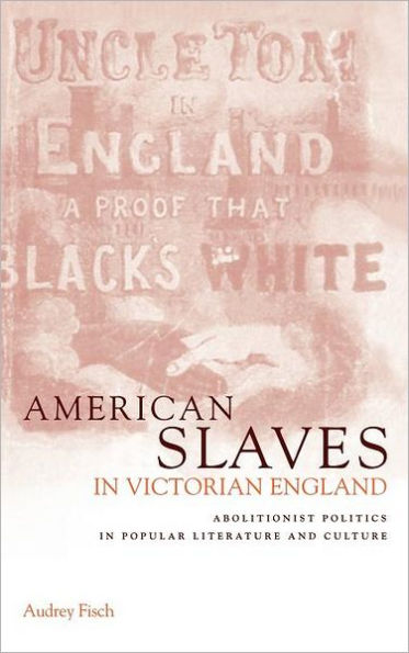 American Slaves in Victorian England: Abolitionist Politics in Popular Literature and Culture