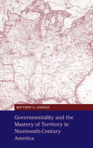 Title: Governmentality and the Mastery of Territory in Nineteenth-Century America, Author: Matthew G. Hannah