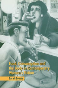 Title: Food, Consumption and the Body in Contemporary Women's Fiction, Author: Sarah Sceats