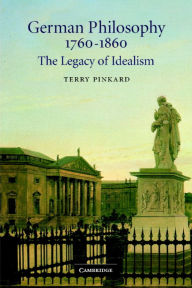 Title: German Philosophy 1760-1860: The Legacy of Idealism / Edition 1, Author: Terry Pinkard