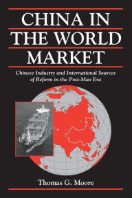 Title: China in the World Market: Chinese Industry and International Sources of Reform in the Post-Mao Era / Edition 1, Author: Thomas G. Moore